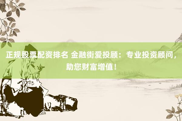 正规股票配资排名 金融街爱投顾：专业投资顾问，助您财富增值！
