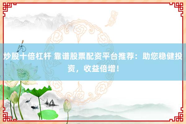 炒股十倍杠杆 靠谱股票配资平台推荐：助您稳健投资，收益倍增！