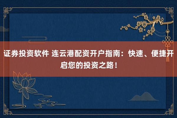 证券投资软件 连云港配资开户指南：快速、便捷开启您的投资之路！