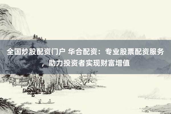 全国炒股配资门户 华合配资：专业股票配资服务，助力投资者实现财富增值