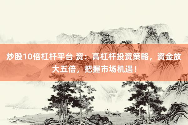 炒股10倍杠杆平台 资：高杠杆投资策略，资金放大五倍，把握市场机遇！