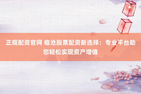 正规配资官网 临沧股票配资新选择：专业平台助您轻松实现资产增值