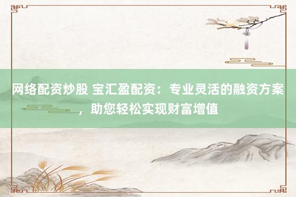 网络配资炒股 宝汇盈配资：专业灵活的融资方案，助您轻松实现财富增值
