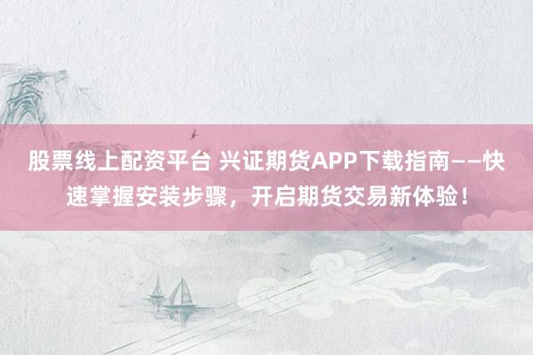 股票线上配资平台 兴证期货APP下载指南——快速掌握安装步骤，开启期货交易新体验！