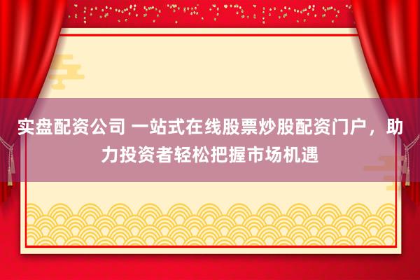 实盘配资公司 一站式在线股票炒股配资门户，助力投资者轻松把握市场机遇
