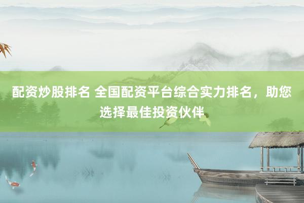 配资炒股排名 全国配资平台综合实力排名，助您选择最佳投资伙伴
