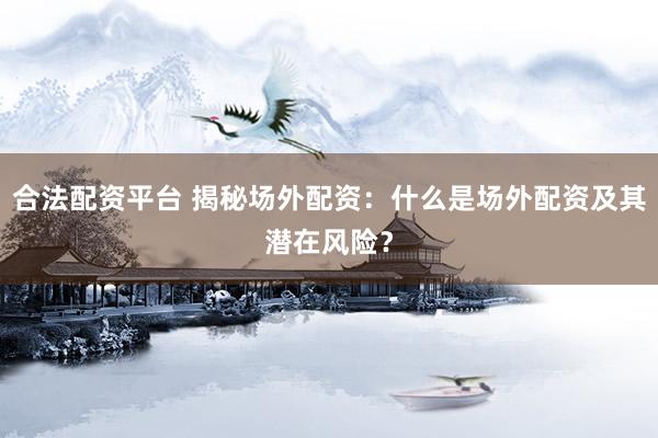 合法配资平台 揭秘场外配资：什么是场外配资及其潜在风险？