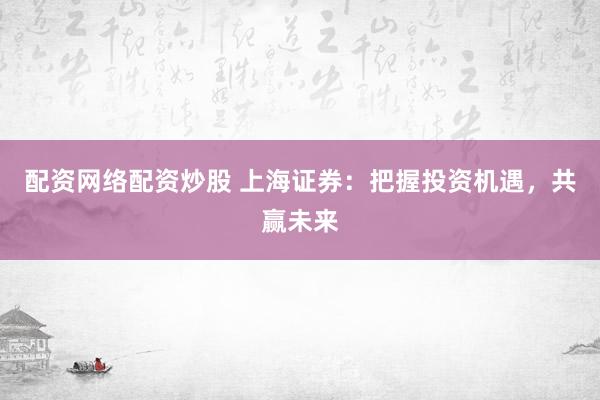 配资网络配资炒股 上海证券：把握投资机遇，共赢未来