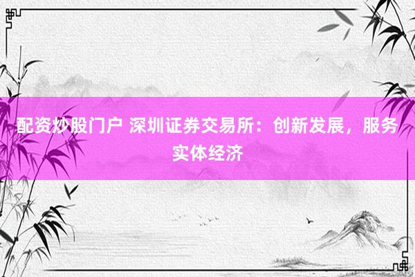 配资炒股门户 深圳证券交易所：创新发展，服务实体经济