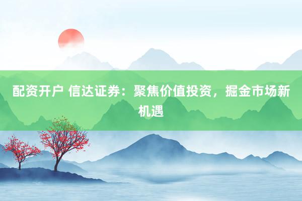 配资开户 信达证券：聚焦价值投资，掘金市场新机遇
