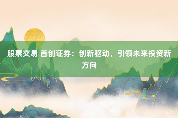 股票交易 首创证券：创新驱动，引领未来投资新方向