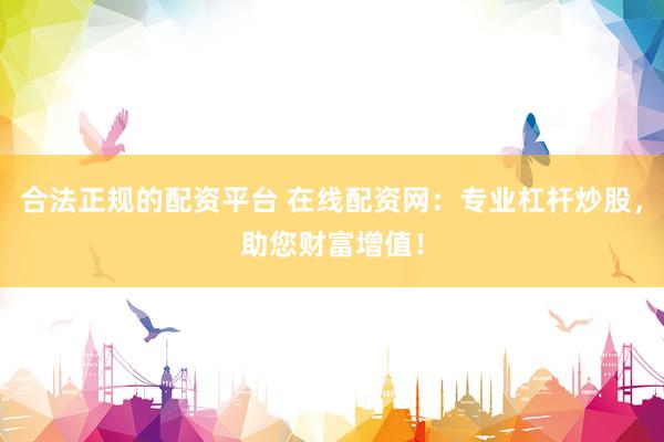 合法正规的配资平台 在线配资网：专业杠杆炒股，助您财富增值！