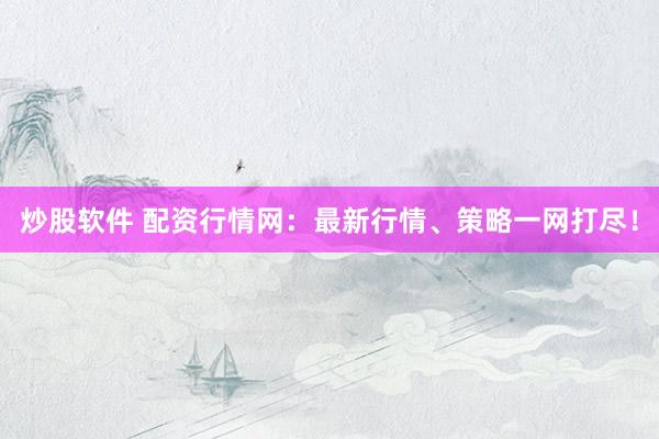 炒股软件 配资行情网：最新行情、策略一网打尽！