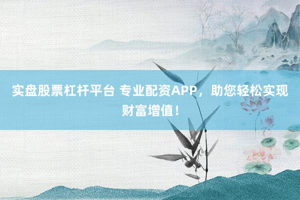 实盘股票杠杆平台 专业配资APP，助您轻松实现财富增值！
