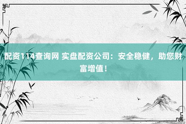 配资114查询网 实盘配资公司：安全稳健，助您财富增值！