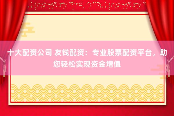 十大配资公司 友钱配资：专业股票配资平台，助您轻松实现资金增值