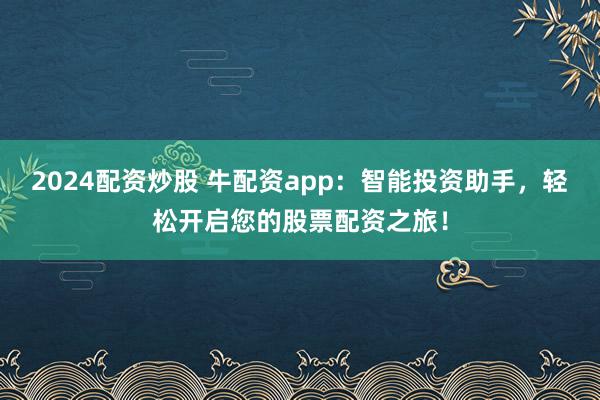 2024配资炒股 牛配资app：智能投资助手，轻松开启您的股票配资之旅！