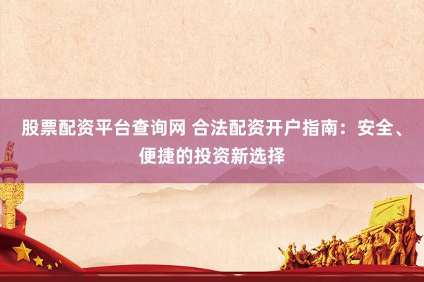股票配资平台查询网 合法配资开户指南：安全、便捷的投资新选择