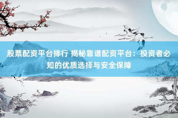 股票配资平台排行 揭秘靠谱配资平台：投资者必知的优质选择与安全保障