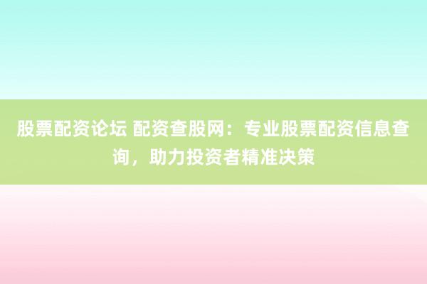 股票配资论坛 配资查股网：专业股票配资信息查询，助力投资者精准决策