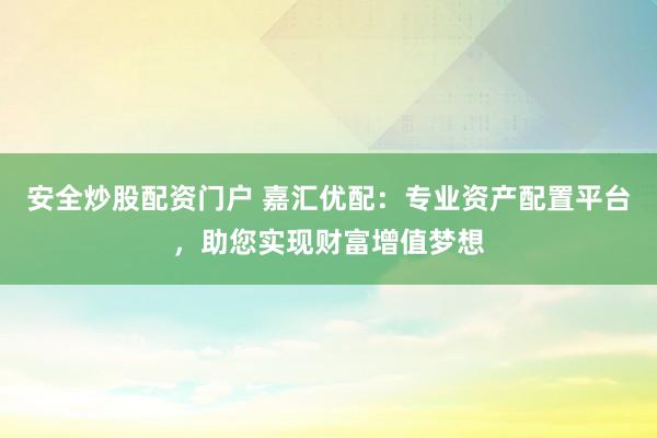 安全炒股配资门户 嘉汇优配：专业资产配置平台，助您实现财富增值梦想
