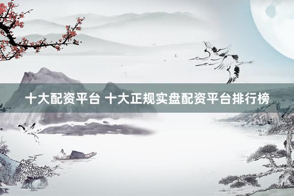 十大配资平台 十大正规实盘配资平台排行榜