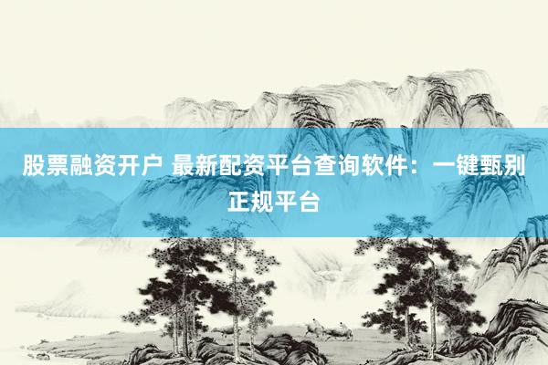 股票融资开户 最新配资平台查询软件：一键甄别正规平台