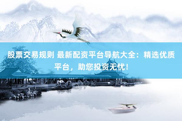 股票交易规则 最新配资平台导航大全：精选优质平台，助您投资无忧！