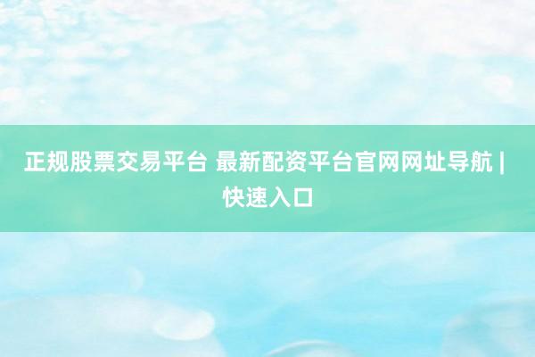 正规股票交易平台 最新配资平台官网网址导航 | 快速入口