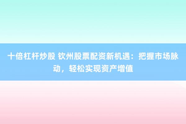 十倍杠杆炒股 钦州股票配资新机遇：把握市场脉动，轻松实现资产增值