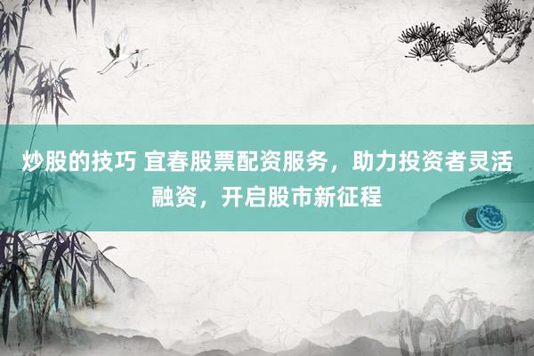 炒股的技巧 宜春股票配资服务，助力投资者灵活融资，开启股市新征程