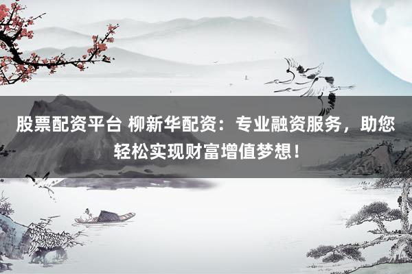 股票配资平台 柳新华配资：专业融资服务，助您轻松实现财富增值梦想！