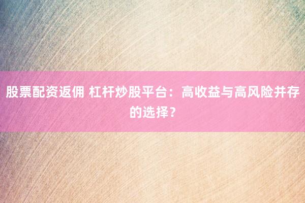 股票配资返佣 杠杆炒股平台：高收益与高风险并存的选择？