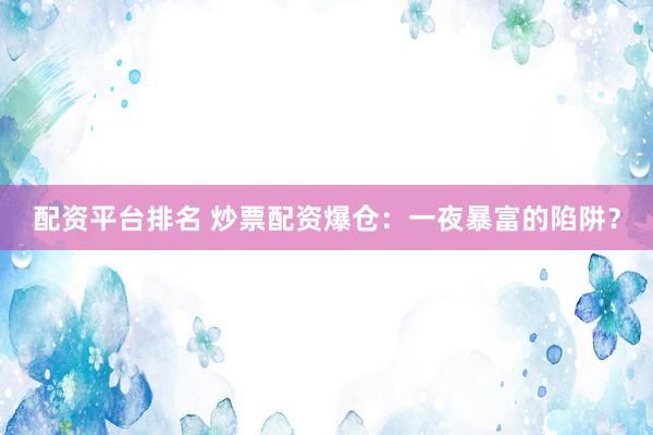 配资平台排名 炒票配资爆仓：一夜暴富的陷阱？