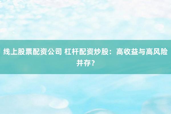 线上股票配资公司 杠杆配资炒股：高收益与高风险并存？