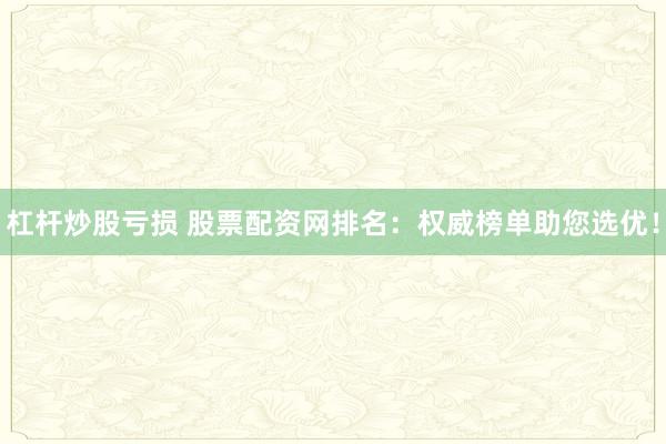 杠杆炒股亏损 股票配资网排名：权威榜单助您选优！