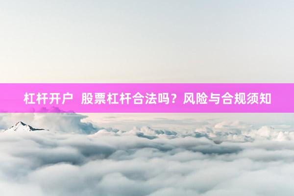 杠杆开户  股票杠杆合法吗？风险与合规须知