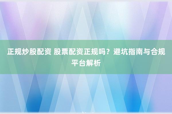 正规炒股配资 股票配资正规吗？避坑指南与合规平台解析