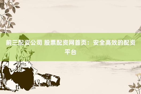 前三配资公司 股票配资网首页：安全高效的配资平台