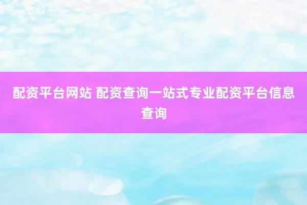 配资平台网站 配资查询一站式专业配资平台信息查询