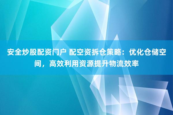 安全炒股配资门户 配空资拆仓策略：优化仓储空间，高效利用资源提升物流效率
