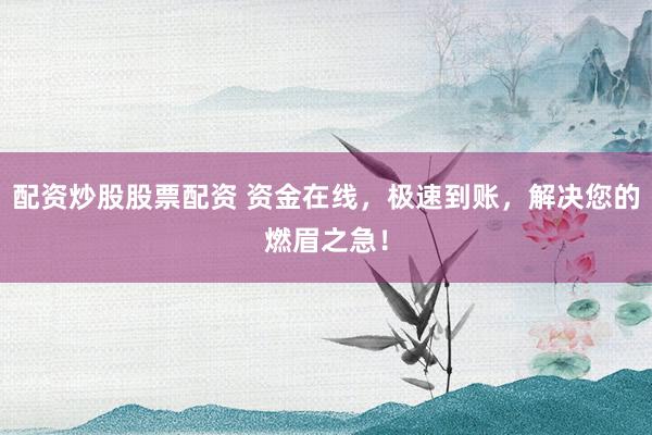 配资炒股股票配资 资金在线，极速到账，解决您的燃眉之急！