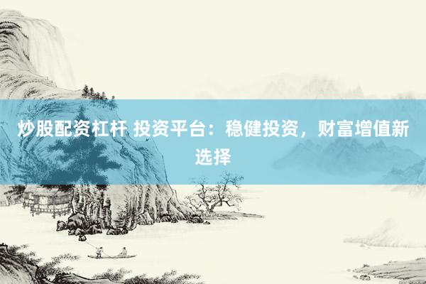 炒股配资杠杆 投资平台：稳健投资，财富增值新选择