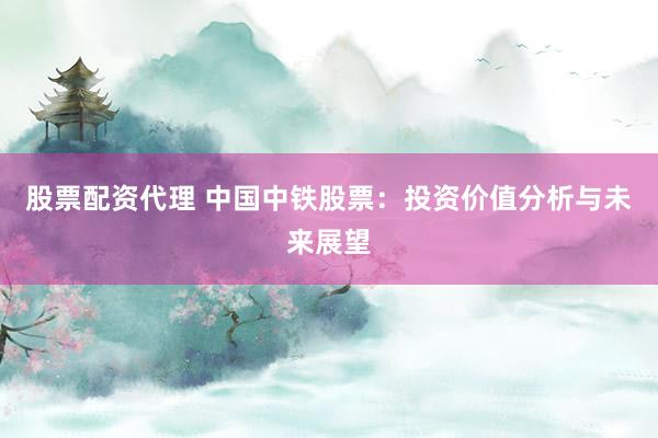 股票配资代理 中国中铁股票：投资价值分析与未来展望