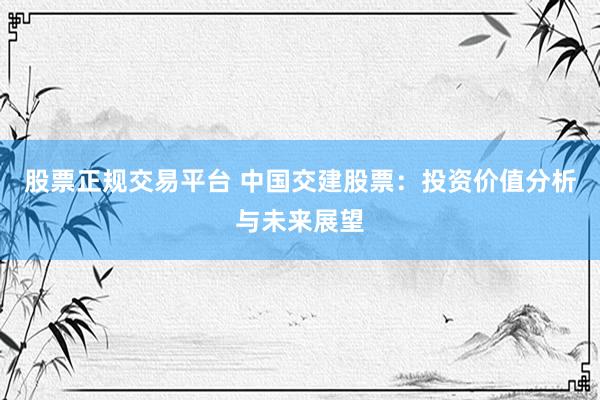 股票正规交易平台 中国交建股票：投资价值分析与未来展望