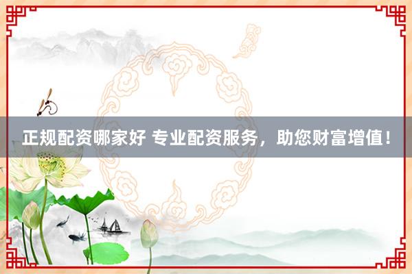 正规配资哪家好 专业配资服务，助您财富增值！
