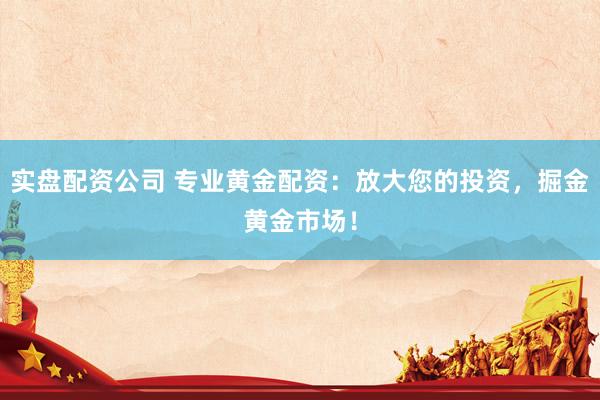 实盘配资公司 专业黄金配资：放大您的投资，掘金黄金市场！