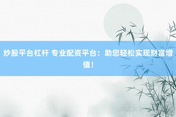 炒股平台杠杆 专业配资平台：助您轻松实现财富增值！