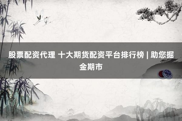 股票配资代理 十大期货配资平台排行榜 | 助您掘金期市