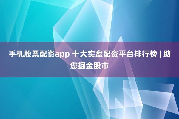 手机股票配资app 十大实盘配资平台排行榜 | 助您掘金股市